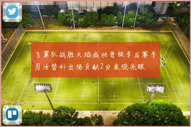 飞翼队战胜火焰成功晋级季后赛李月汝替补出场贡献2分表现亮眼