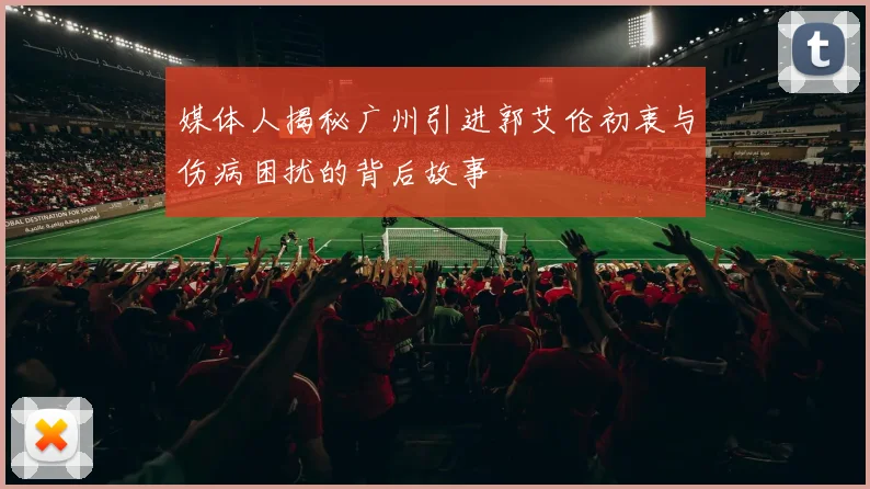 媒体人揭秘广州引进郭艾伦初衷与伤病困扰的背后故事