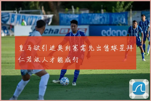 皇马欲引进奥利塞需先出售球星拜仁若放人才能成行