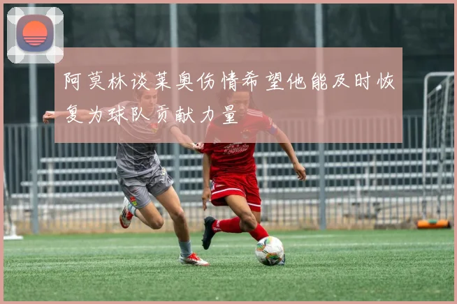 阿莫林谈莱奥伤情希望他能及时恢复为球队贡献力量